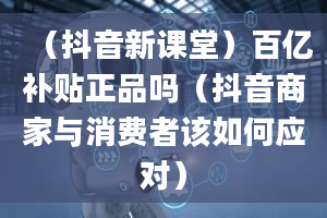 （抖音新课堂）百亿补贴正品吗（抖音商家与消费者该如何应对）