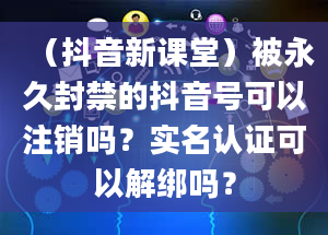 （抖音新课堂）被永久封禁的抖音号可以注销吗？实名认证可以解绑吗？