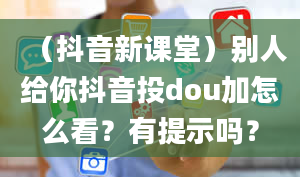 （抖音新课堂）别人给你抖音投dou加怎么看？有提示吗？