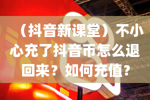 （抖音新课堂）不小心充了抖音币怎么退回来？如何充值？