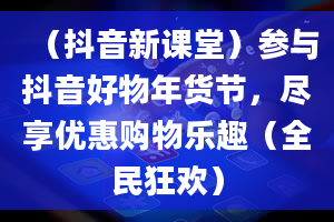 （抖音新课堂）参与抖音好物年货节，尽享优惠购物乐趣（全民狂欢）