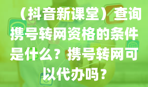 （抖音新课堂）查询携号转网资格的条件是什么？携号转网可以代办吗？