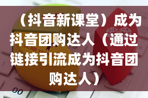 （抖音新课堂）成为抖音团购达人（通过链接引流成为抖音团购达人）