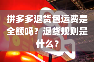 拼多多退货包运费是全额吗？退货规则是什么？