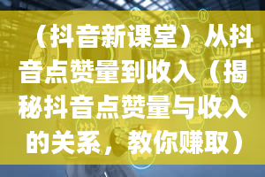 （抖音新课堂）从抖音点赞量到收入（揭秘抖音点赞量与收入的关系，教你赚取）