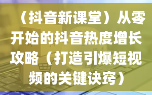 （抖音新课堂）从零开始的抖音热度增长攻略（打造引爆短视频的关键诀窍）