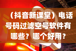 （抖音新课堂）电话号码过滤空号软件有哪些？哪个好用？