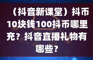 （抖音新课堂）抖币10块钱100抖币哪里充？抖音直播礼物有哪些？