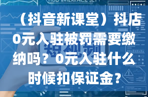 （抖音新课堂）抖店0元入驻被罚需要缴纳吗？0元入驻什么时候扣保证金？