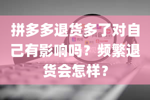 拼多多退货多了对自己有影响吗？频繁退货会怎样？