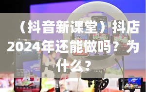 （抖音新课堂）抖店2024年还能做吗？为什么？