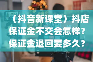 （抖音新课堂）抖店保证金不交会怎样？保证金退回要多久？