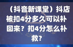 （抖音新课堂）抖店被扣4分多久可以补回来？扣4分怎么补救？