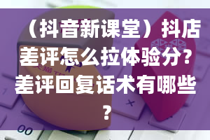 （抖音新课堂）抖店差评怎么拉体验分？差评回复话术有哪些？