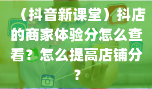 （抖音新课堂）抖店的商家体验分怎么查看？怎么提高店铺分？