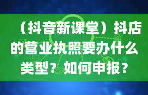 （抖音新课堂）抖店的营业执照要办什么类型？如何申报？