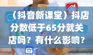 （抖音新课堂）抖店分数低于65分就关店吗？有什么影响？