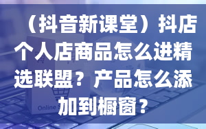 （抖音新课堂）抖店个人店商品怎么进精选联盟？产品怎么添加到橱窗？