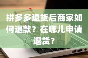 拼多多退货后商家如何退款？在哪儿申请退货？