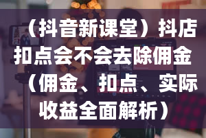 （抖音新课堂）抖店扣点会不会去除佣金（佣金、扣点、实际收益全面解析）