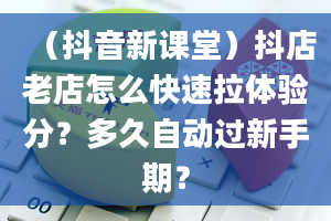 （抖音新课堂）抖店老店怎么快速拉体验分？多久自动过新手期？