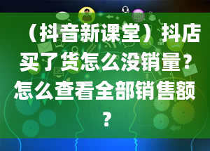 （抖音新课堂）抖店买了货怎么没销量？怎么查看全部销售额？