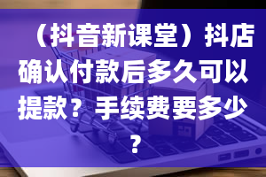 （抖音新课堂）抖店确认付款后多久可以提款？手续费要多少？