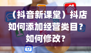 （抖音新课堂）抖店如何添加经营类目？如何修改？