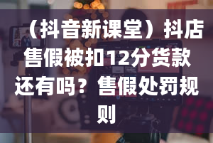 （抖音新课堂）抖店售假被扣12分货款还有吗？售假处罚规则