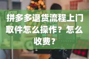 拼多多退货流程上门取件怎么操作？怎么收费？