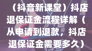 （抖音新课堂）抖店退保证金流程详解（从申请到退款，抖店退保证金需要多久）