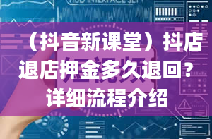 （抖音新课堂）抖店退店押金多久退回？详细流程介绍