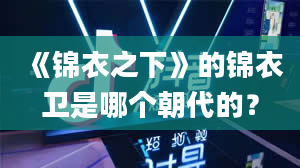 《锦衣之下》的锦衣卫是哪个朝代的？