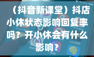 （抖音新课堂）抖店小休状态影响回复率吗？开小休会有什么影响？