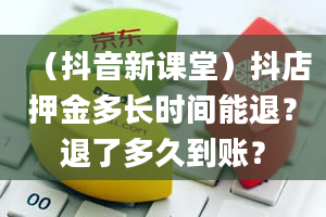 （抖音新课堂）抖店押金多长时间能退？退了多久到账？