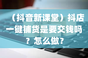 （抖音新课堂）抖店一键铺货是要交钱吗？怎么做？