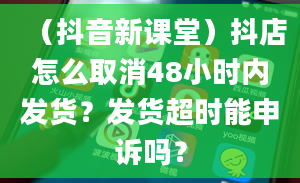 （抖音新课堂）抖店怎么取消48小时内发货？发货超时能申诉吗？