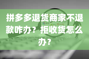 拼多多退货商家不退款咋办？拒收货怎么办？