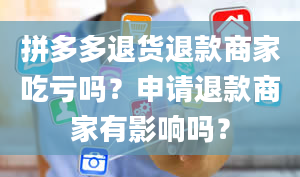 拼多多退货退款商家吃亏吗？申请退款商家有影响吗？