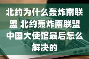 北约为什么轰炸南联盟 北约轰炸南联盟中国大使馆最后怎么解决的