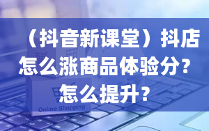 （抖音新课堂）抖店怎么涨商品体验分？怎么提升？