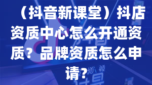 （抖音新课堂）抖店资质中心怎么开通资质？品牌资质怎么申请？