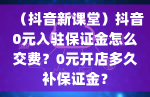 （抖音新课堂）抖音0元入驻保证金怎么交费？0元开店多久补保证金？