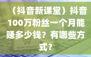 （抖音新课堂）抖音100万粉丝一个月能赚多少钱？有哪些方式？