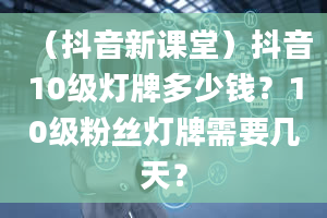 （抖音新课堂）抖音10级灯牌多少钱？10级粉丝灯牌需要几天？