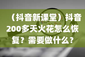 （抖音新课堂）抖音200多天火花怎么恢复？需要做什么？