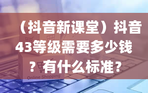 （抖音新课堂）抖音43等级需要多少钱？有什么标准？