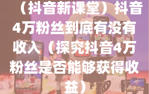 （抖音新课堂）抖音4万粉丝到底有没有收入（探究抖音4万粉丝是否能够获得收益）