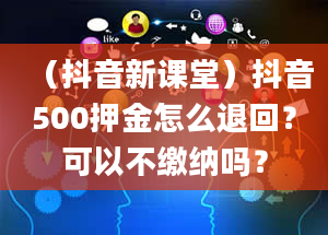 （抖音新课堂）抖音500押金怎么退回？可以不缴纳吗？