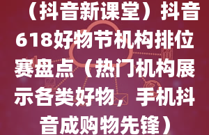 （抖音新课堂）抖音618好物节机构排位赛盘点（热门机构展示各类好物，手机抖音成购物先锋）